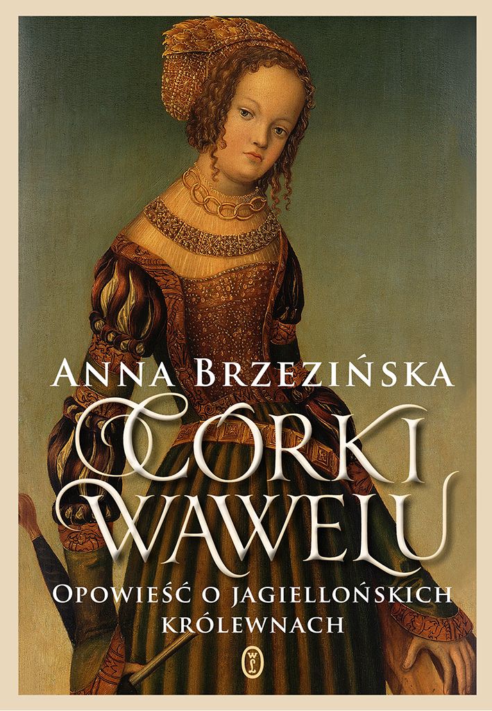 Okładka "Córek Wawelu" Anny Brzezińskiej (Wydawnictwo Literackie 2017).. Najnowsza książka Anny Brzezińskiej "Córki Wawelu" (Wydawnictwo Literackie 2017) to opowieść o Polsce Jagiellonów oczami kobiet. To one odegrały największą rolę w historii kreowanej przez mężczyzn.