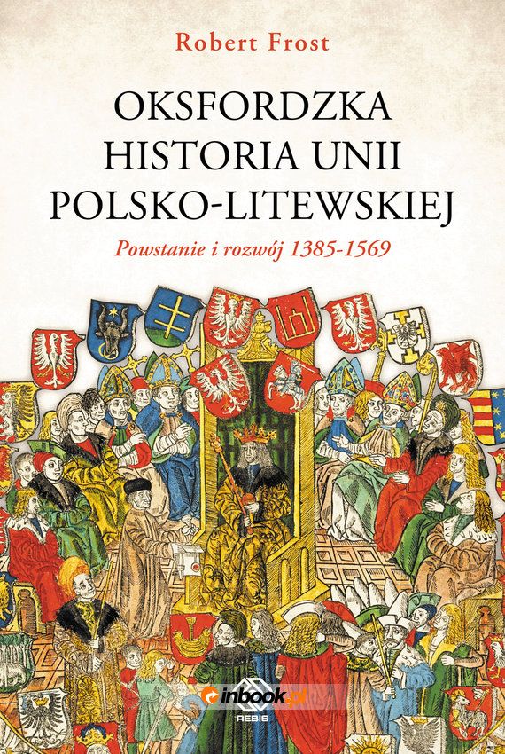 Artykuł powstał w oparciu o książkę Roberta Frosta pt. Oksfordzka historia unii polsko-litewskiej (Rebis 2018). Do kupienia w Empiku.